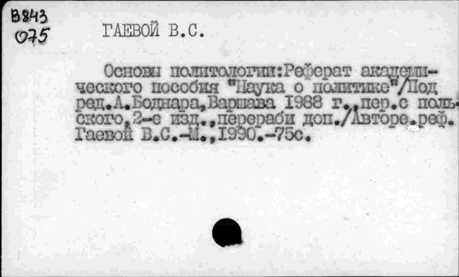 ﻿ВОД (2^5
ГАЕВОЙ В.С.
Основы политологии:Рос>срат акэдет.ш-ческого пособия "Наука о долитикс"/Под ред.Л.Боднаоа»Варшава 1988 г..пеп.с ноль скоро.3-е изд^порераби доп./Лвтоое.реф. Гаевой В.С.41*»19уО.--75с.